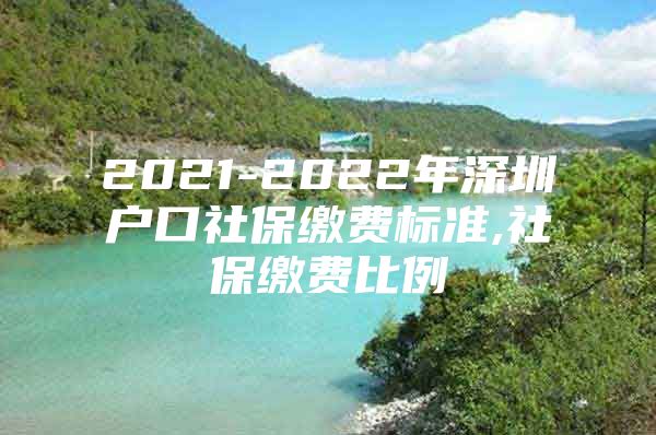 2021-2022年深圳户口社保缴费标准,社保缴费比例