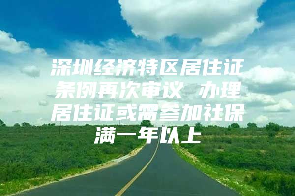 深圳经济特区居住证条例再次审议 办理居住证或需参加社保满一年以上