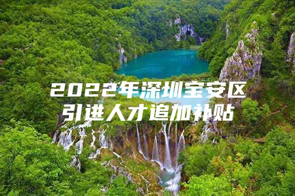 2022年深圳宝安区引进人才追加补贴