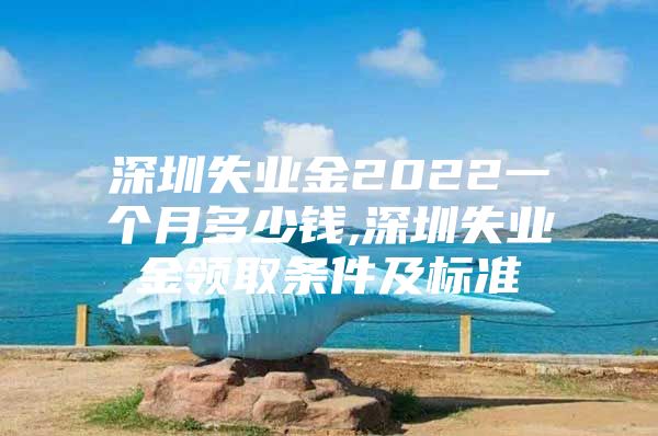 深圳失业金2022一个月多少钱,深圳失业金领取条件及标准