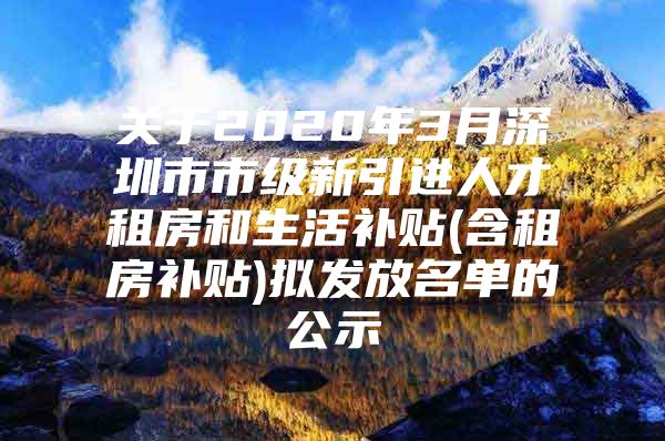 关于2020年3月深圳市市级新引进人才租房和生活补贴(含租房补贴)拟发放名单的公示