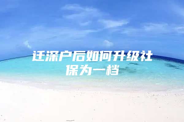 迁深户后如何升级社保为一档