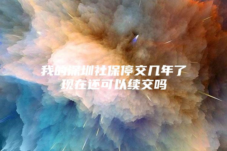 我的深圳社保停交几年了现在还可以续交吗