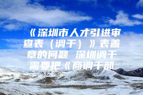 《深圳市人才引进审查表（调干）》表盖章的问题 深圳调干需要把《商调干部