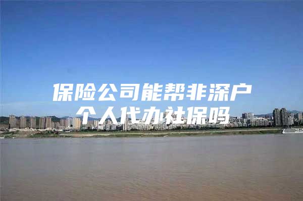 保险公司能帮非深户个人代办社保吗