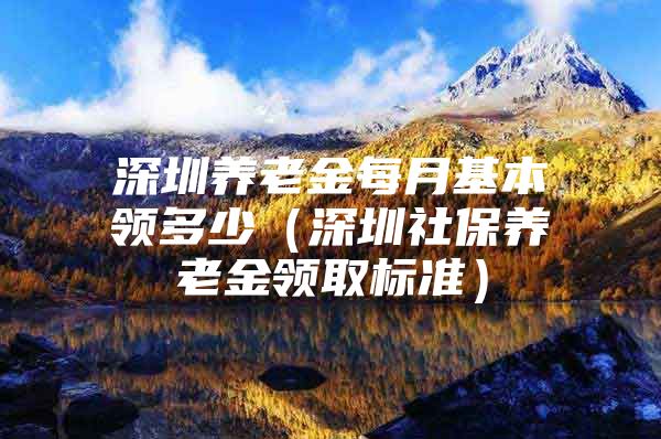 深圳养老金每月基本领多少（深圳社保养老金领取标准）