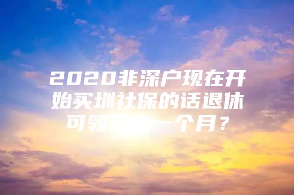 2020非深户现在开始买圳社保的话退休可领多少一个月？