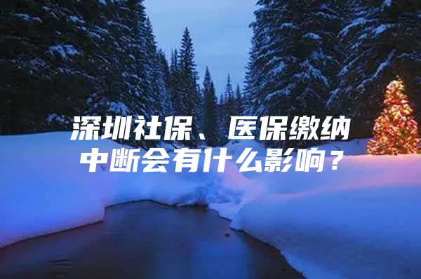 深圳社保、医保缴纳中断会有什么影响？