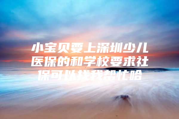 小宝贝要上深圳少儿医保的和学校要求社保可以找我帮忙哈