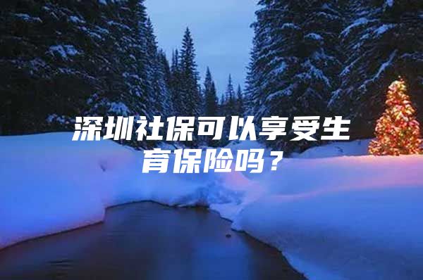 深圳社保可以享受生育保险吗？