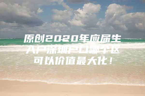 原创2020年应届生入户深圳户口哪个区可以价值最大化！