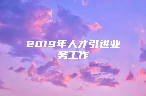 2019年人才引进业务工作