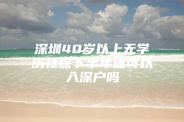 深圳40岁以上无学历社保下半年还可以入深户吗