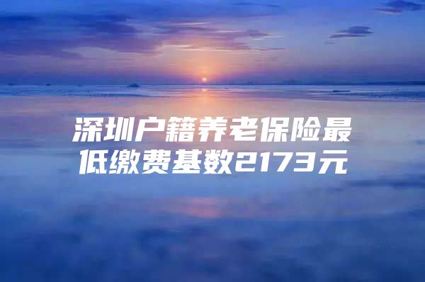 深圳户籍养老保险最低缴费基数2173元