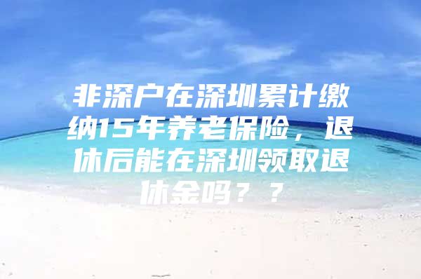 非深户在深圳累计缴纳15年养老保险，退休后能在深圳领取退休金吗？？