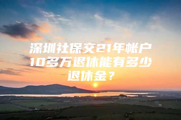 深圳社保交21年帐户10多万退休能有多少退休金？