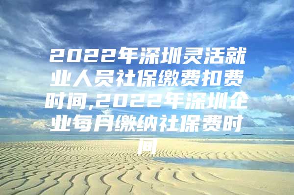 2022年深圳灵活就业人员社保缴费扣费时间,2022年深圳企业每月缴纳社保费时间