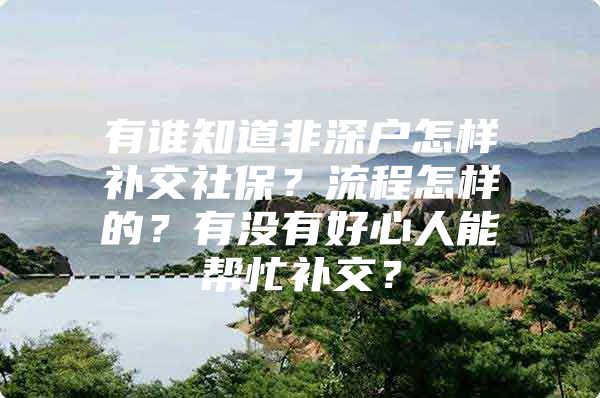 有谁知道非深户怎样补交社保？流程怎样的？有没有好心人能帮忙补交？