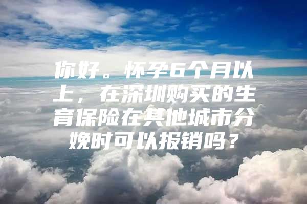 你好。怀孕6个月以上，在深圳购买的生育保险在其他城市分娩时可以报销吗？