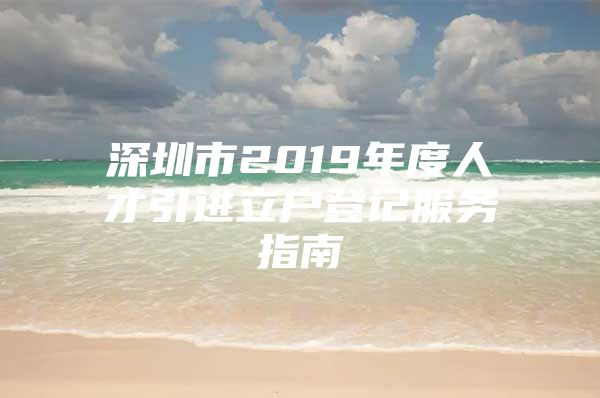 深圳市2019年度人才引进立户登记服务指南