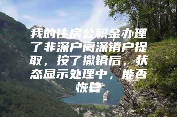 我的住房公积金办理了非深户离深销户提取，按了撤销后，状态显示处理中，能否恢复