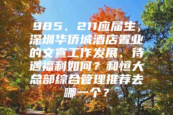 985、211应届生，深圳华侨城酒店置业的文宣工作发展、待遇福利如何？和恒大总部综合管理推荐去哪一个？