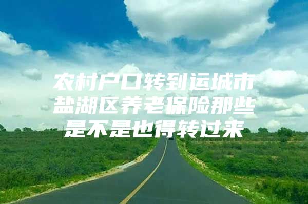 农村户口转到运城市盐湖区养老保险那些是不是也得转过来