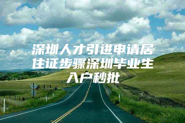 深圳人才引进申请居住证步骤深圳毕业生入户秒批