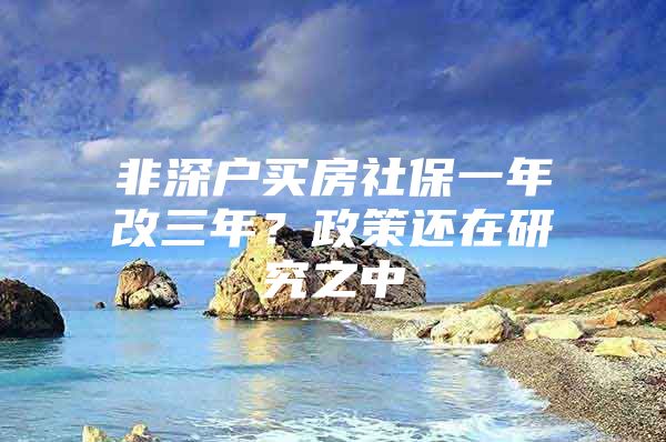 非深户买房社保一年改三年？政策还在研究之中