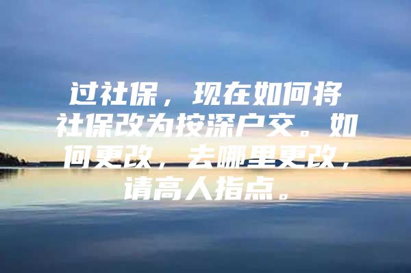 过社保，现在如何将社保改为按深户交。如何更改，去哪里更改，请高人指点。