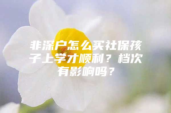 非深户怎么买社保孩子上学才顺利？档次有影响吗？