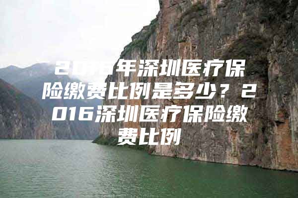 2016年深圳医疗保险缴费比例是多少？2016深圳医疗保险缴费比例