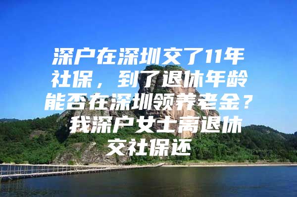 深户在深圳交了11年社保，到了退休年龄能否在深圳领养老金？ 我深户女士离退休交社保还