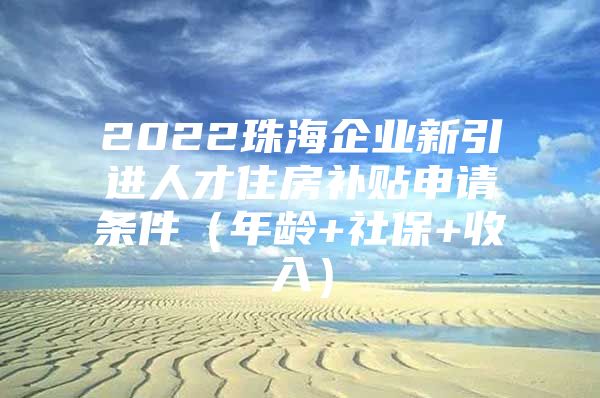 2022珠海企业新引进人才住房补贴申请条件（年龄+社保+收入）