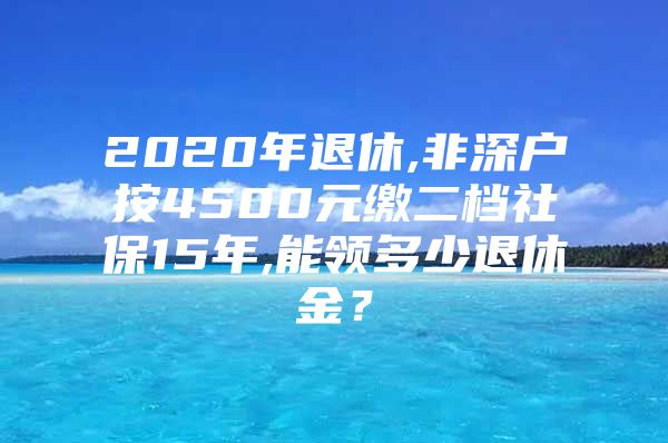 2020年退休,非深户按4500元缴二档社保15年,能领多少退休金？