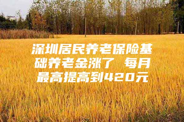 深圳居民养老保险基础养老金涨了 每月最高提高到420元