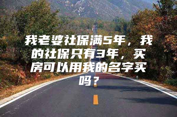 我老婆社保满5年，我的社保只有3年，买房可以用我的名字买吗？