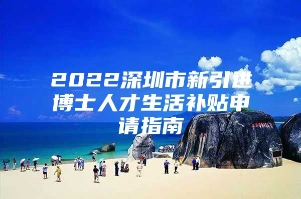 2022深圳市新引进博士人才生活补贴申请指南