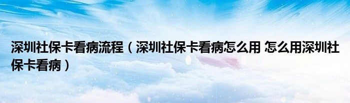 深圳社保卡看病流程（深圳社保卡看病怎么用 怎么用深圳社保卡看病）