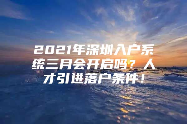 2021年深圳入户系统三月会开启吗？人才引进落户条件！