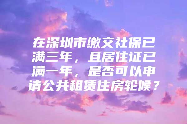 在深圳市缴交社保已满三年，且居住证已满一年，是否可以申请公共租赁住房轮候？