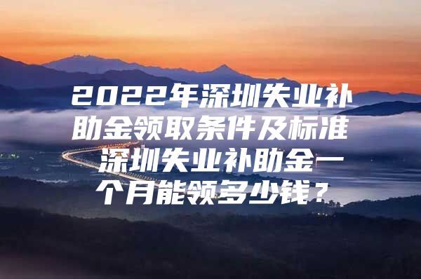 2022年深圳失业补助金领取条件及标准 深圳失业补助金一个月能领多少钱？