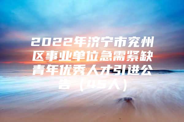 2022年济宁市兖州区事业单位急需紧缺青年优秀人才引进公告（45人）