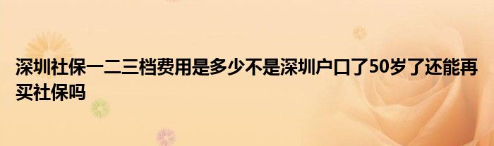 深圳社保一二三档费用是多少不是深圳户口了50岁了还能再买社保吗