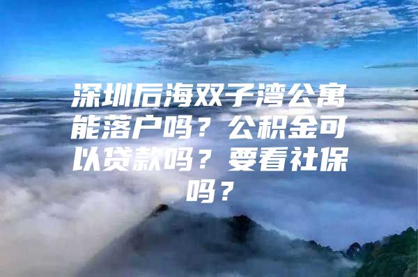 深圳后海双子湾公寓能落户吗？公积金可以贷款吗？要看社保吗？