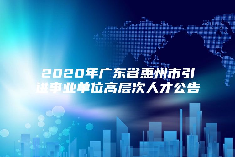 2020年广东省惠州市引进事业单位高层次人才公告