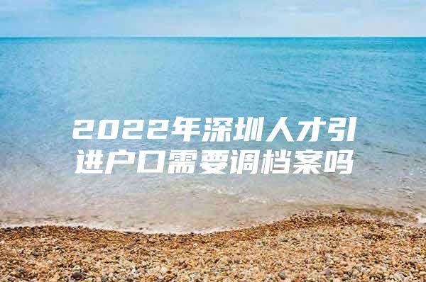 2022年深圳人才引进户口需要调档案吗