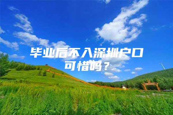 毕业后不入深圳户口可惜吗？