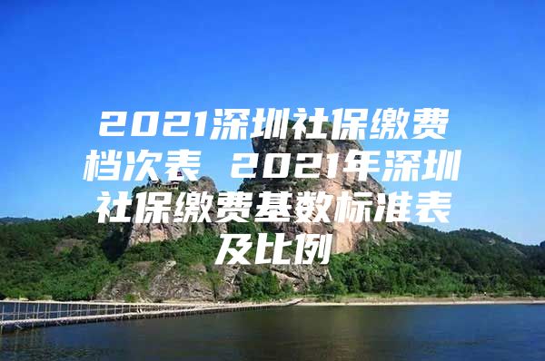 2021深圳社保缴费档次表 2021年深圳社保缴费基数标准表及比例