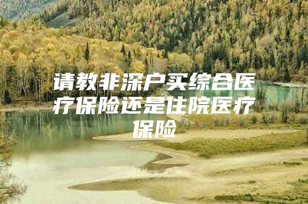 请教非深户买综合医疗保险还是住院医疗保险